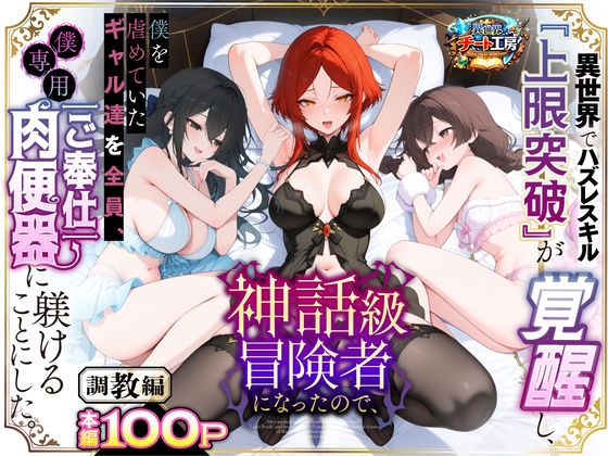 異世界でハズレスキル『上限突破』が覚醒して神話級冒険者になったので、僕を虐めていたギャル達を全員、僕専用ご奉仕肉便器に躾けることにした。【調教編】｜異世界チート工房❤【ファンタジー】